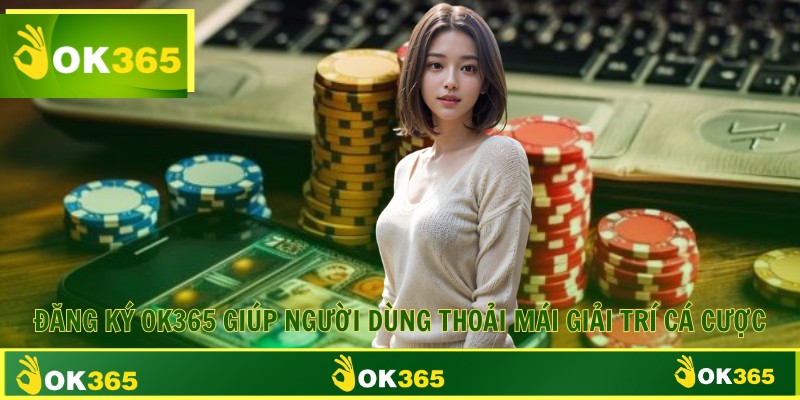 Đăng ký OK365 giúp người dùng thoải mái giải trí cá cược